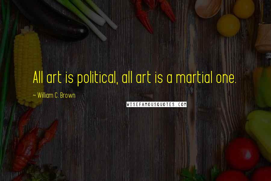 William C. Brown Quotes: All art is political, all art is a martial one.