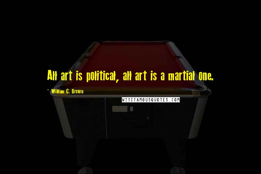 William C. Brown Quotes: All art is political, all art is a martial one.