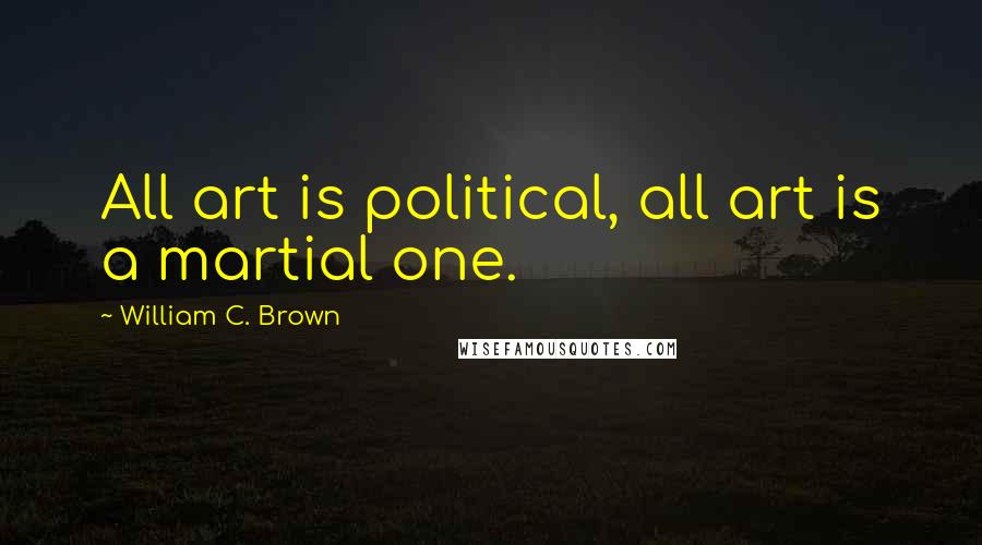 William C. Brown Quotes: All art is political, all art is a martial one.