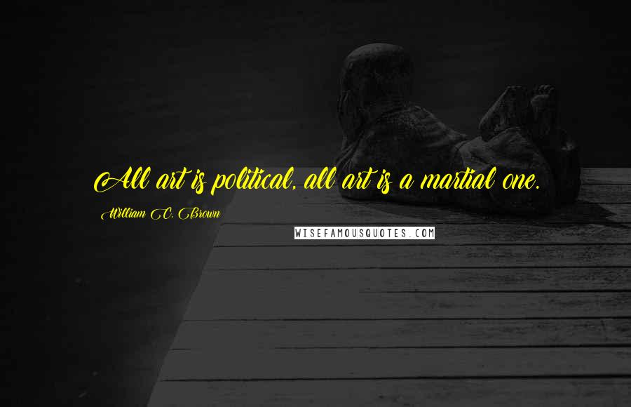 William C. Brown Quotes: All art is political, all art is a martial one.