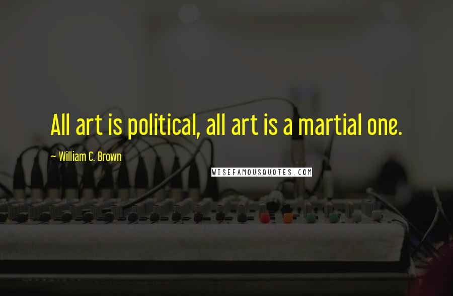 William C. Brown Quotes: All art is political, all art is a martial one.