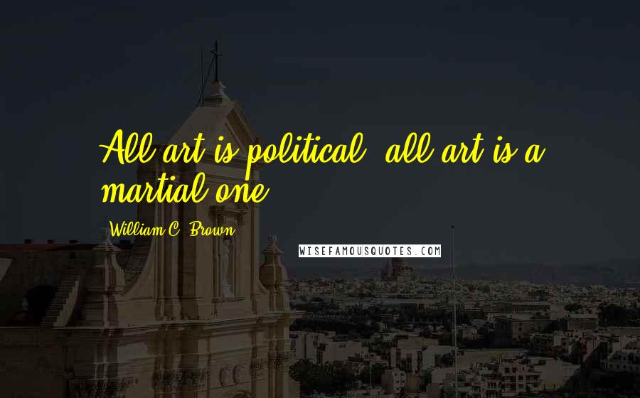 William C. Brown Quotes: All art is political, all art is a martial one.
