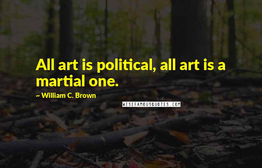 William C. Brown Quotes: All art is political, all art is a martial one.