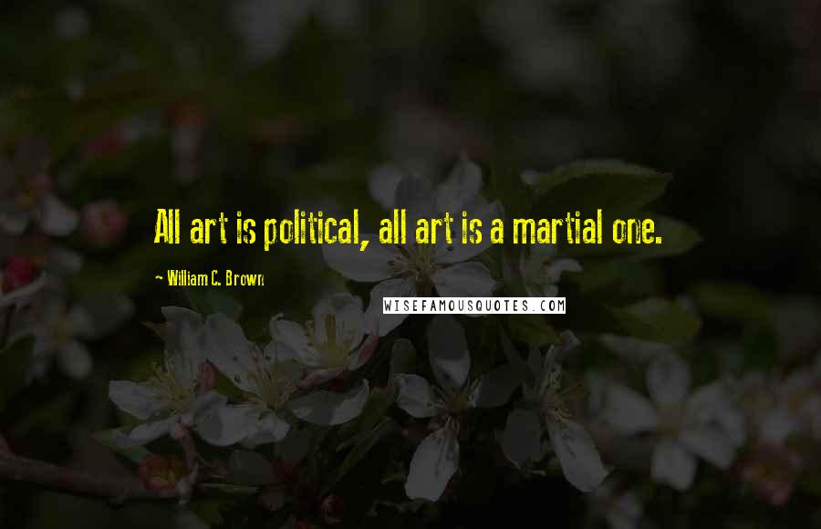 William C. Brown Quotes: All art is political, all art is a martial one.