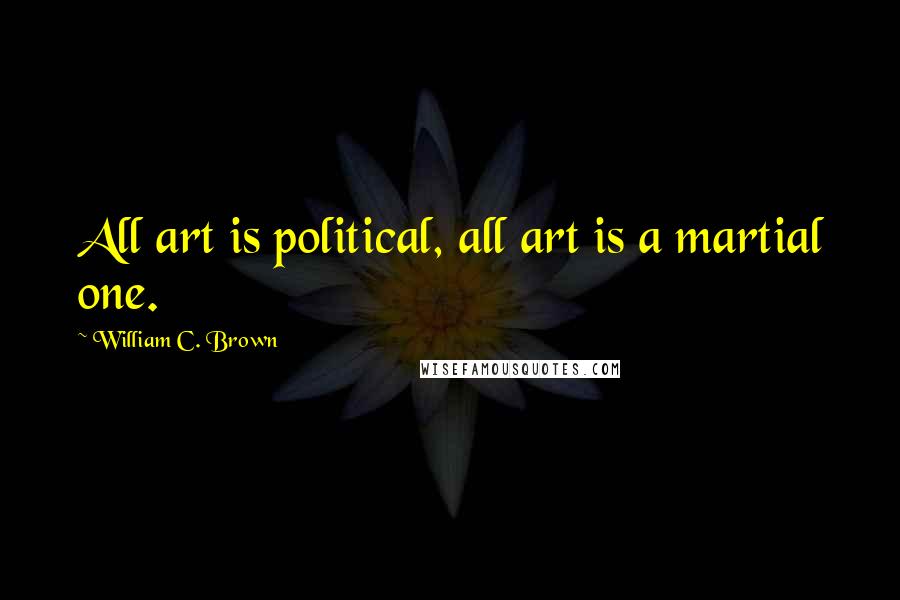 William C. Brown Quotes: All art is political, all art is a martial one.