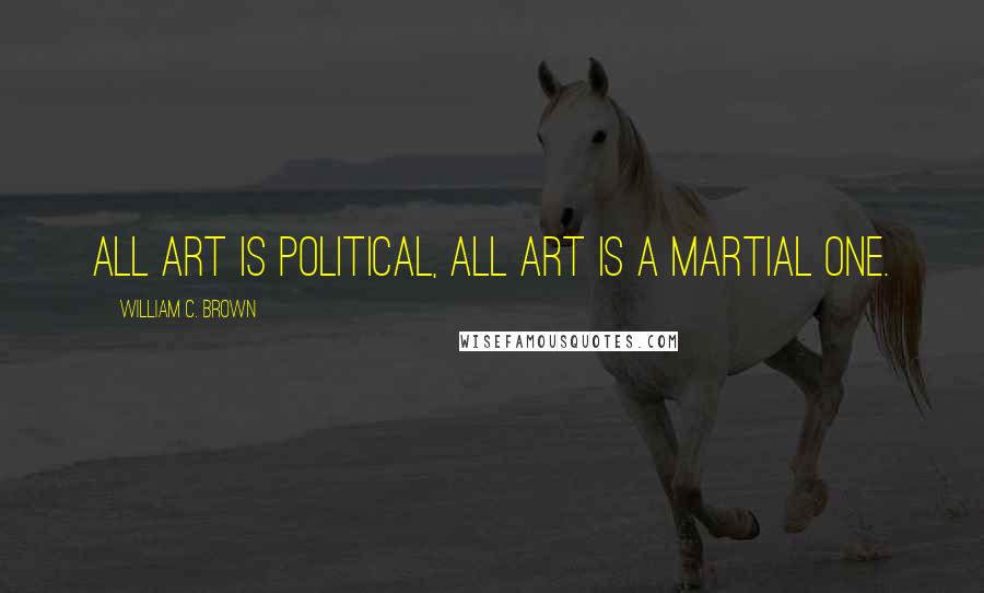 William C. Brown Quotes: All art is political, all art is a martial one.