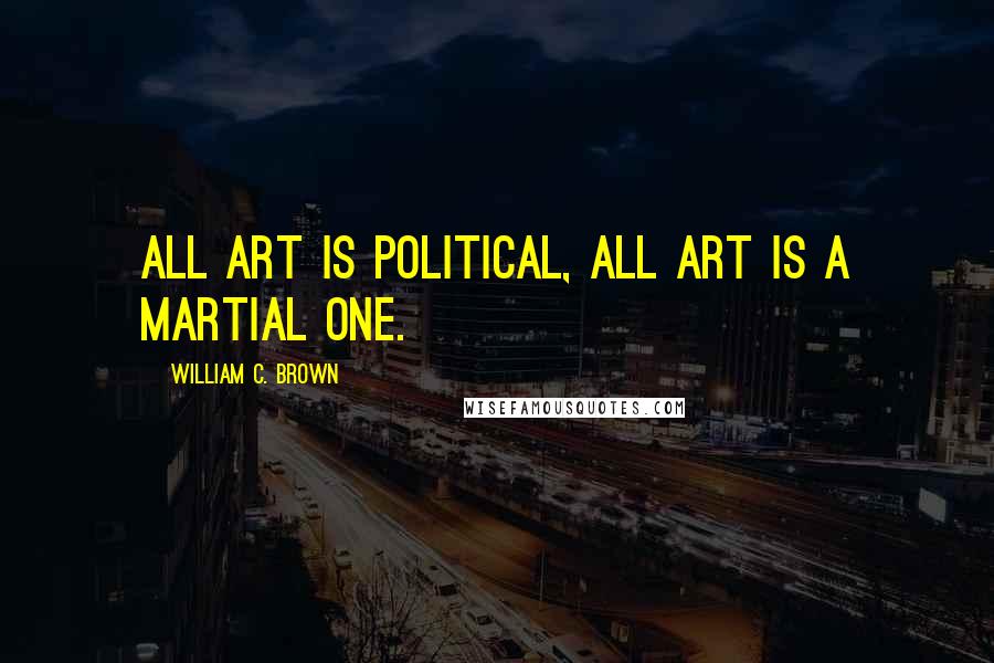 William C. Brown Quotes: All art is political, all art is a martial one.