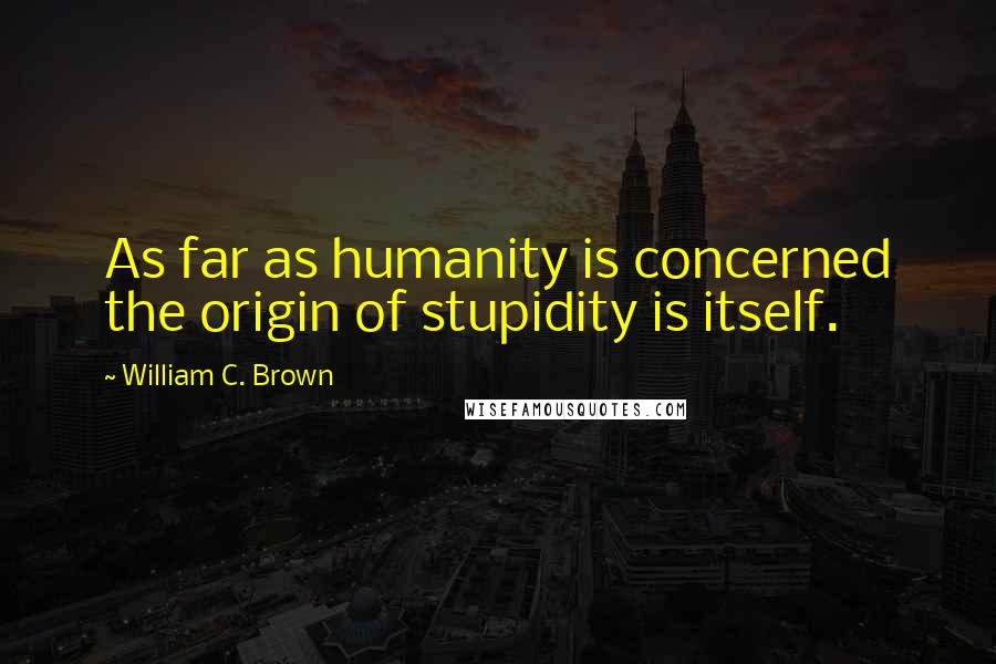 William C. Brown Quotes: As far as humanity is concerned the origin of stupidity is itself.