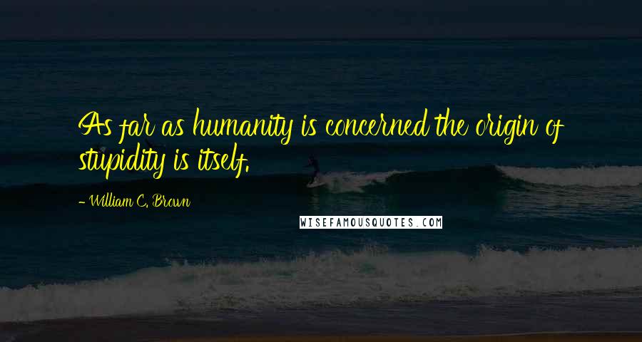 William C. Brown Quotes: As far as humanity is concerned the origin of stupidity is itself.