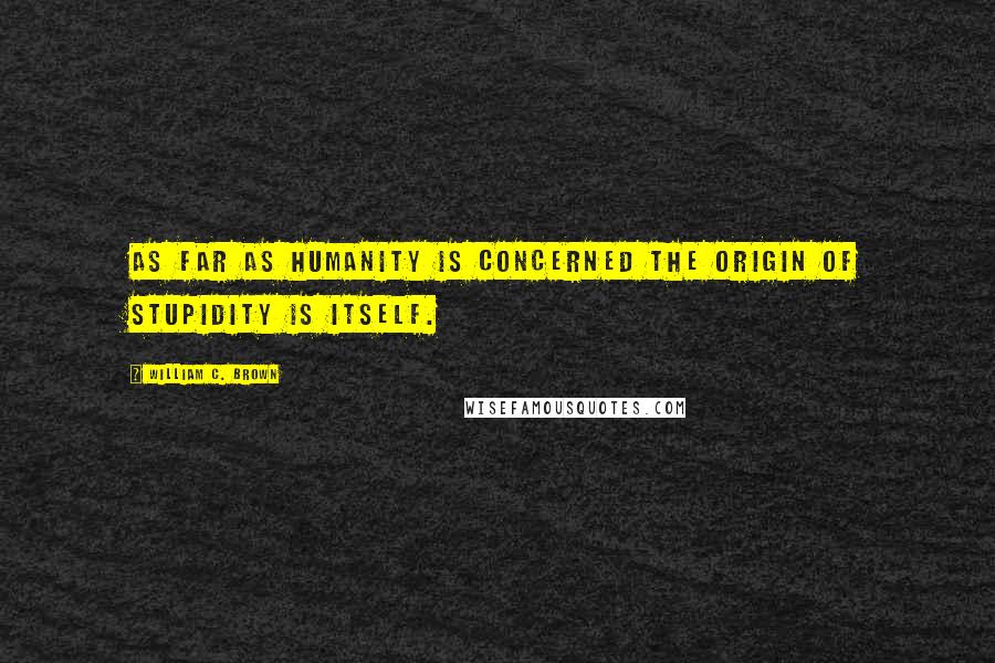 William C. Brown Quotes: As far as humanity is concerned the origin of stupidity is itself.