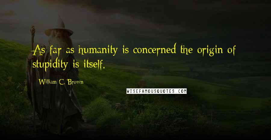 William C. Brown Quotes: As far as humanity is concerned the origin of stupidity is itself.