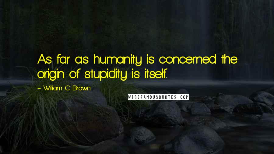 William C. Brown Quotes: As far as humanity is concerned the origin of stupidity is itself.