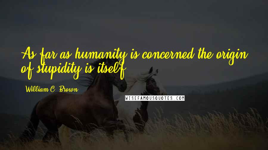 William C. Brown Quotes: As far as humanity is concerned the origin of stupidity is itself.