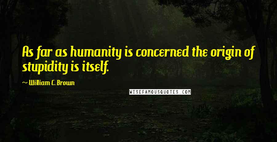 William C. Brown Quotes: As far as humanity is concerned the origin of stupidity is itself.