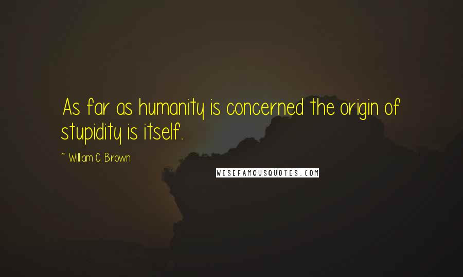 William C. Brown Quotes: As far as humanity is concerned the origin of stupidity is itself.