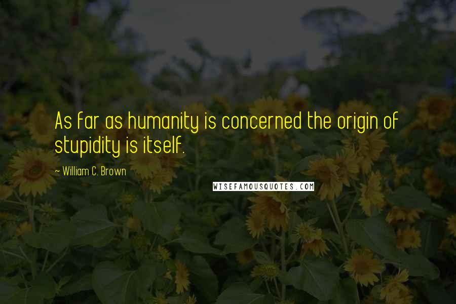 William C. Brown Quotes: As far as humanity is concerned the origin of stupidity is itself.