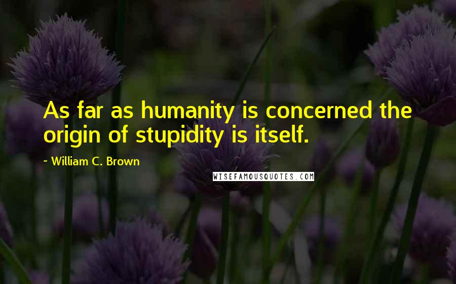 William C. Brown Quotes: As far as humanity is concerned the origin of stupidity is itself.