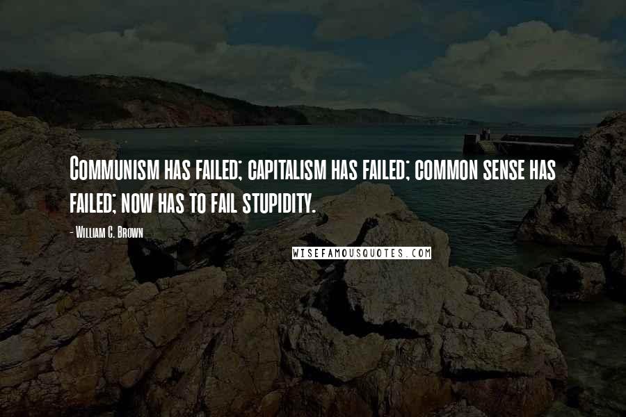 William C. Brown Quotes: Communism has failed; capitalism has failed; common sense has failed; now has to fail stupidity.