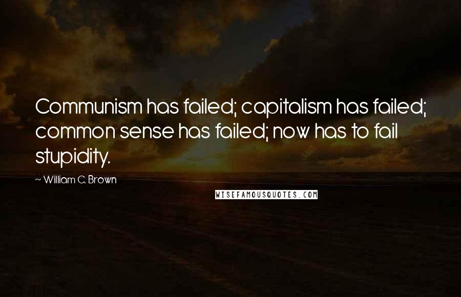 William C. Brown Quotes: Communism has failed; capitalism has failed; common sense has failed; now has to fail stupidity.