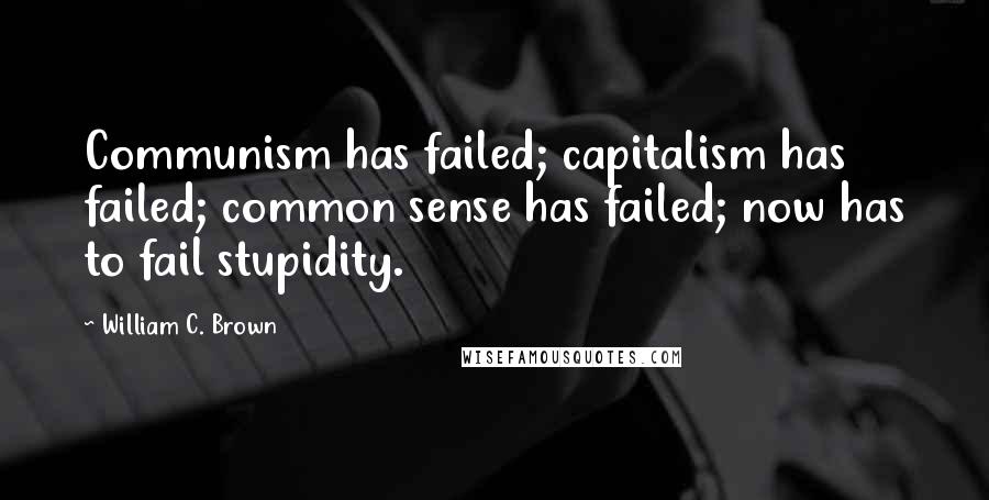 William C. Brown Quotes: Communism has failed; capitalism has failed; common sense has failed; now has to fail stupidity.