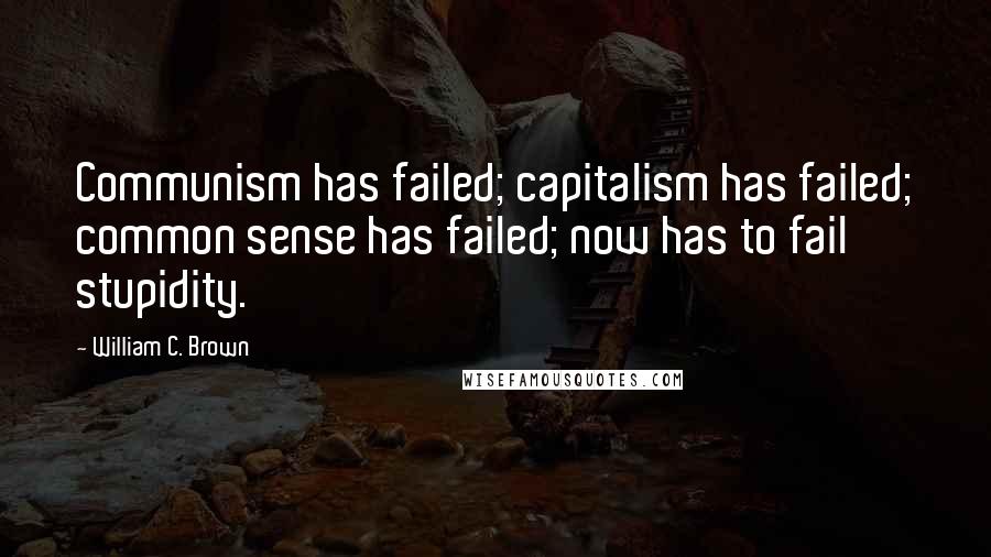 William C. Brown Quotes: Communism has failed; capitalism has failed; common sense has failed; now has to fail stupidity.