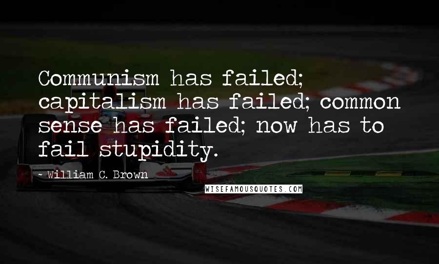 William C. Brown Quotes: Communism has failed; capitalism has failed; common sense has failed; now has to fail stupidity.