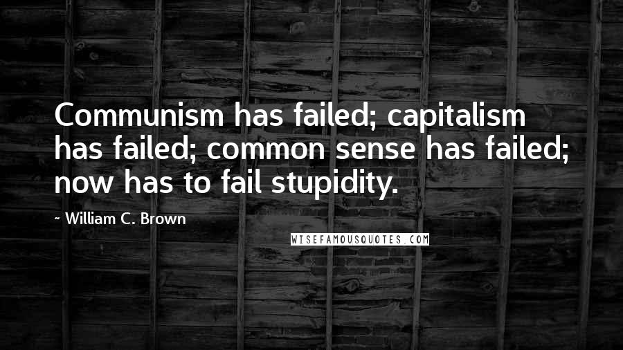 William C. Brown Quotes: Communism has failed; capitalism has failed; common sense has failed; now has to fail stupidity.