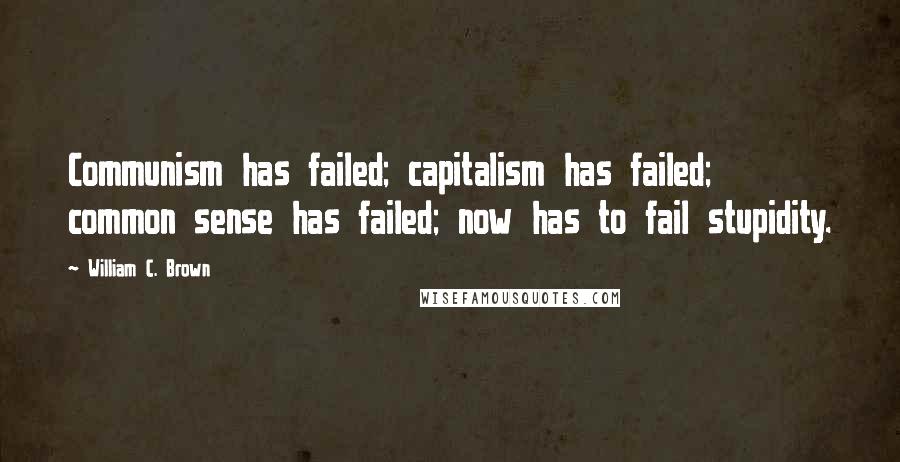 William C. Brown Quotes: Communism has failed; capitalism has failed; common sense has failed; now has to fail stupidity.