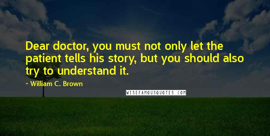 William C. Brown Quotes: Dear doctor, you must not only let the patient tells his story, but you should also try to understand it.