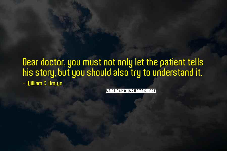 William C. Brown Quotes: Dear doctor, you must not only let the patient tells his story, but you should also try to understand it.