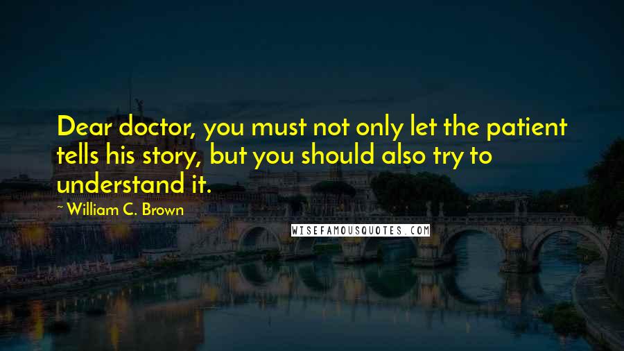 William C. Brown Quotes: Dear doctor, you must not only let the patient tells his story, but you should also try to understand it.