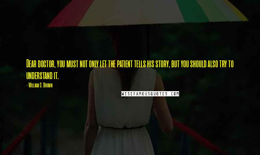 William C. Brown Quotes: Dear doctor, you must not only let the patient tells his story, but you should also try to understand it.