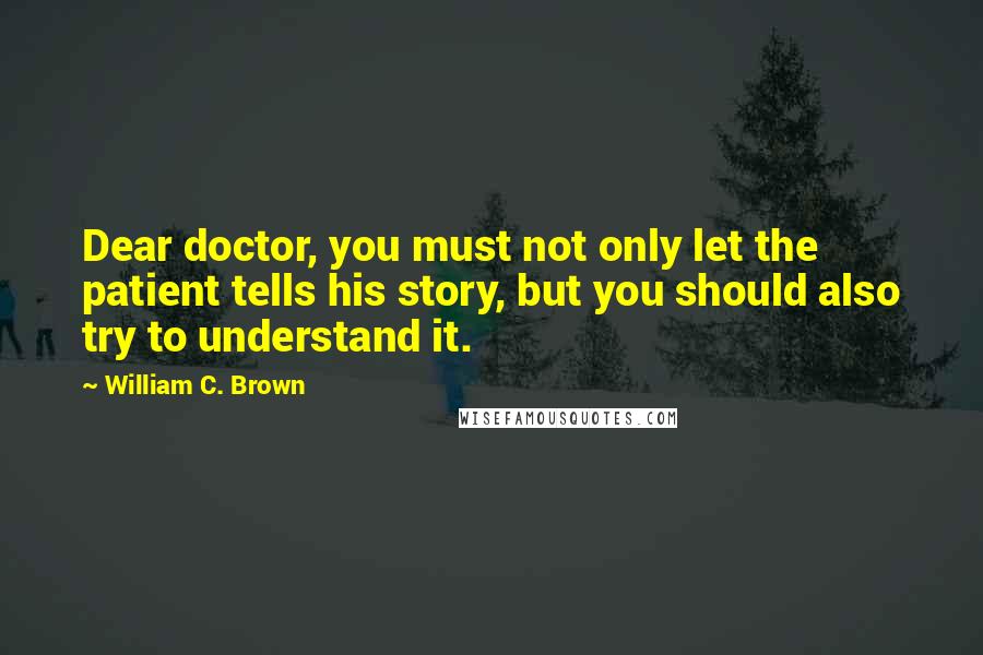 William C. Brown Quotes: Dear doctor, you must not only let the patient tells his story, but you should also try to understand it.