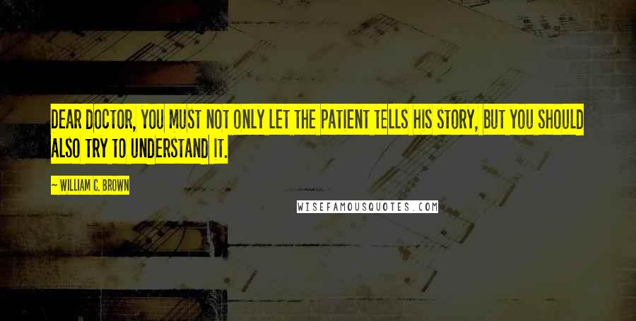 William C. Brown Quotes: Dear doctor, you must not only let the patient tells his story, but you should also try to understand it.