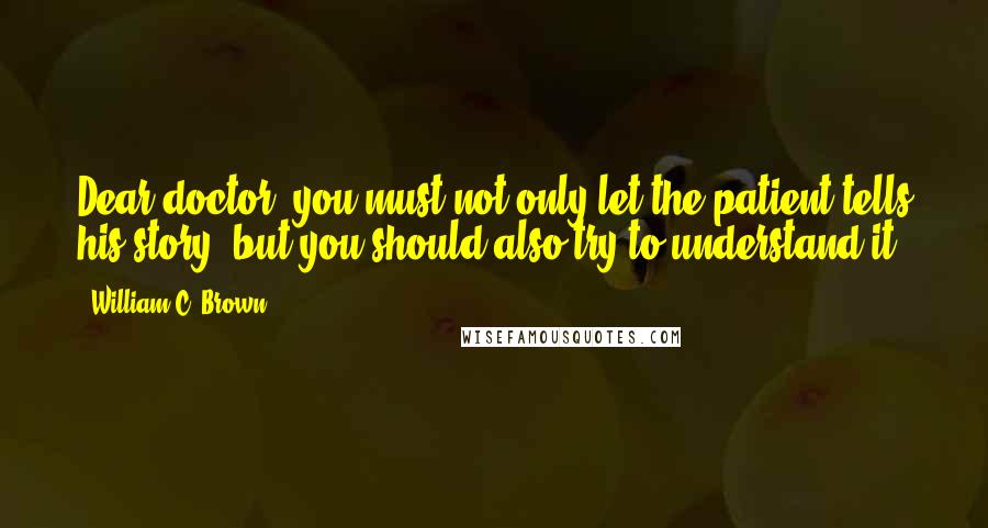 William C. Brown Quotes: Dear doctor, you must not only let the patient tells his story, but you should also try to understand it.