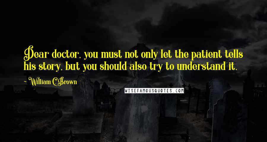 William C. Brown Quotes: Dear doctor, you must not only let the patient tells his story, but you should also try to understand it.