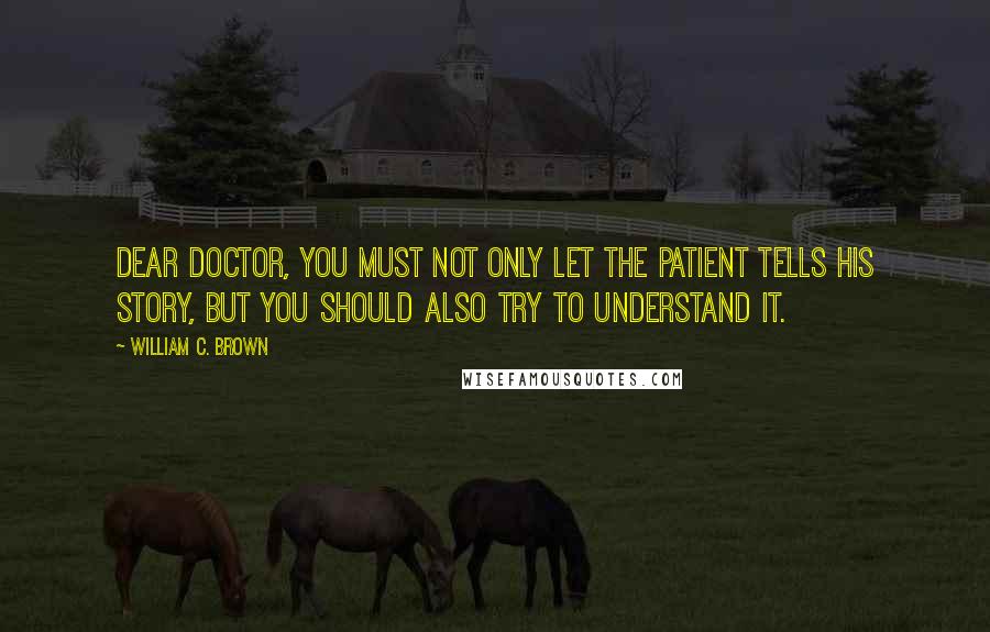 William C. Brown Quotes: Dear doctor, you must not only let the patient tells his story, but you should also try to understand it.