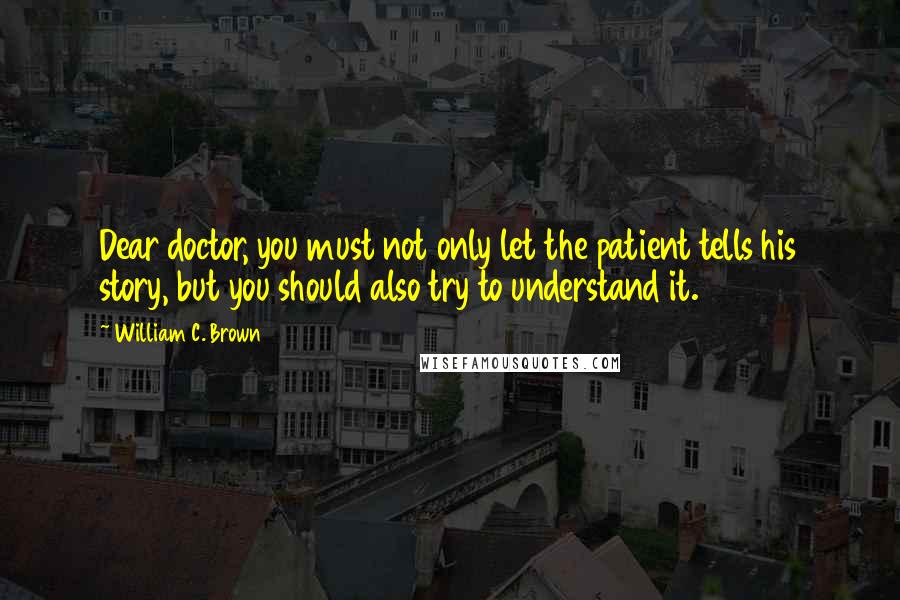 William C. Brown Quotes: Dear doctor, you must not only let the patient tells his story, but you should also try to understand it.