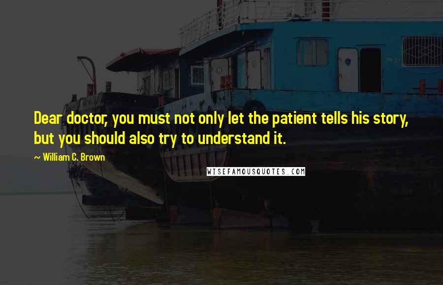 William C. Brown Quotes: Dear doctor, you must not only let the patient tells his story, but you should also try to understand it.