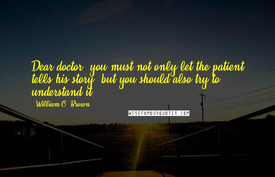 William C. Brown Quotes: Dear doctor, you must not only let the patient tells his story, but you should also try to understand it.