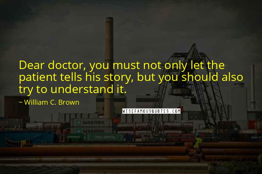 William C. Brown Quotes: Dear doctor, you must not only let the patient tells his story, but you should also try to understand it.