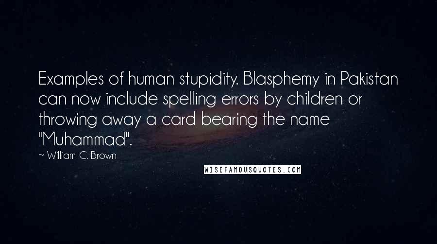 William C. Brown Quotes: Examples of human stupidity. Blasphemy in Pakistan can now include spelling errors by children or throwing away a card bearing the name "Muhammad".