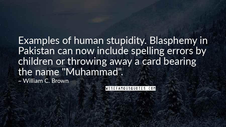 William C. Brown Quotes: Examples of human stupidity. Blasphemy in Pakistan can now include spelling errors by children or throwing away a card bearing the name "Muhammad".