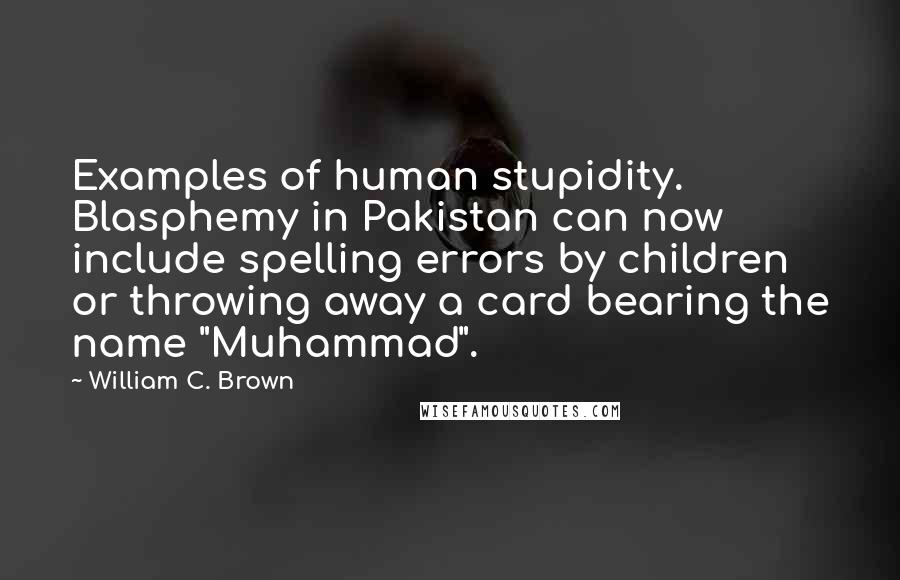 William C. Brown Quotes: Examples of human stupidity. Blasphemy in Pakistan can now include spelling errors by children or throwing away a card bearing the name "Muhammad".