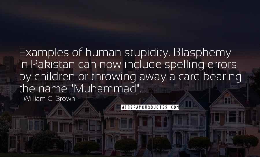 William C. Brown Quotes: Examples of human stupidity. Blasphemy in Pakistan can now include spelling errors by children or throwing away a card bearing the name "Muhammad".