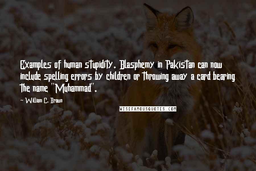 William C. Brown Quotes: Examples of human stupidity. Blasphemy in Pakistan can now include spelling errors by children or throwing away a card bearing the name "Muhammad".