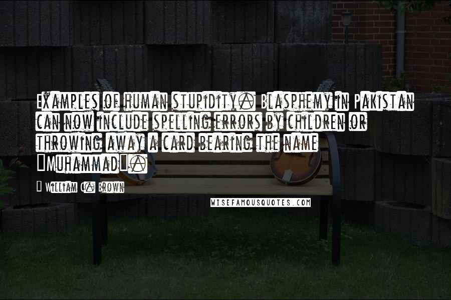 William C. Brown Quotes: Examples of human stupidity. Blasphemy in Pakistan can now include spelling errors by children or throwing away a card bearing the name "Muhammad".