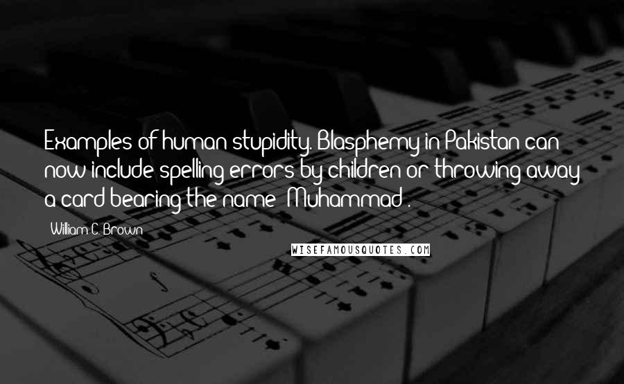 William C. Brown Quotes: Examples of human stupidity. Blasphemy in Pakistan can now include spelling errors by children or throwing away a card bearing the name "Muhammad".