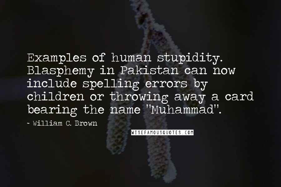 William C. Brown Quotes: Examples of human stupidity. Blasphemy in Pakistan can now include spelling errors by children or throwing away a card bearing the name "Muhammad".