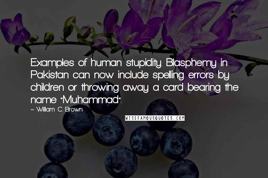 William C. Brown Quotes: Examples of human stupidity. Blasphemy in Pakistan can now include spelling errors by children or throwing away a card bearing the name "Muhammad".